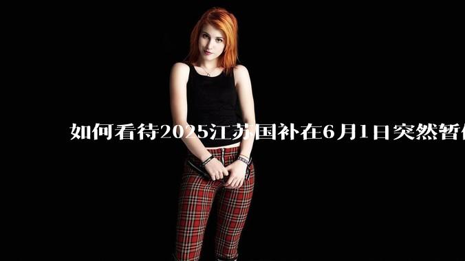 如何看待2025江苏国补在6月1日突然暂停下线？