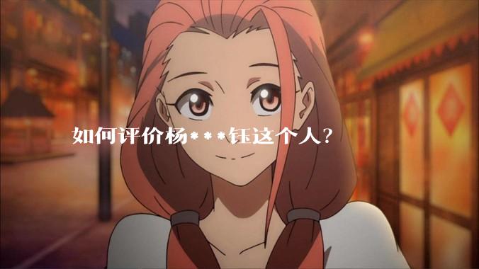 如何评价杨***钰这个人？