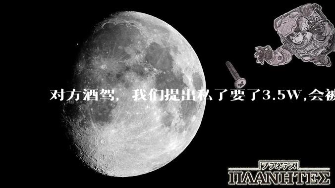 对方酒驾，我们提出私了要了3.5W,会被认为敲诈勒索吗？