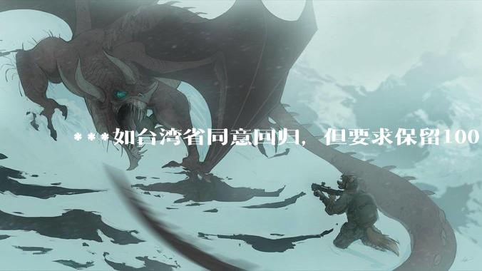 ***如台湾省同意回归，但要求保留100%的治权财权人事权、90%的军权和20%的外交权，可行吗？
