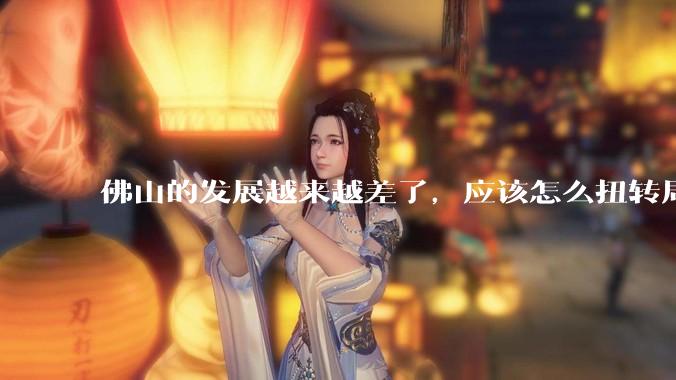 佛山的发展越来越差了，应该怎么扭转局面？
