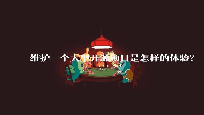 维护一个大型开源项目是怎样的体验？