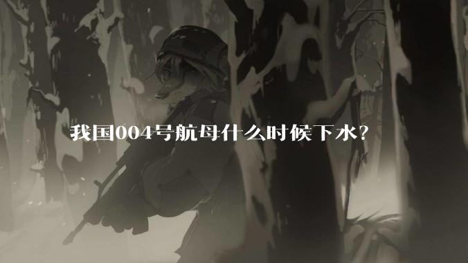 我国004号航母什么时候下水？
