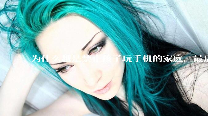 为什么越是禁止孩子玩手机的家庭，最后养出的网瘾少年越多？