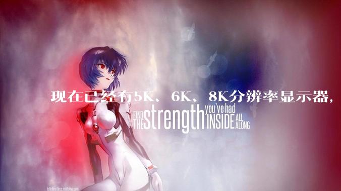 现在已经有5K、6K、8K分辨率显示器，那么8K之后是什么？