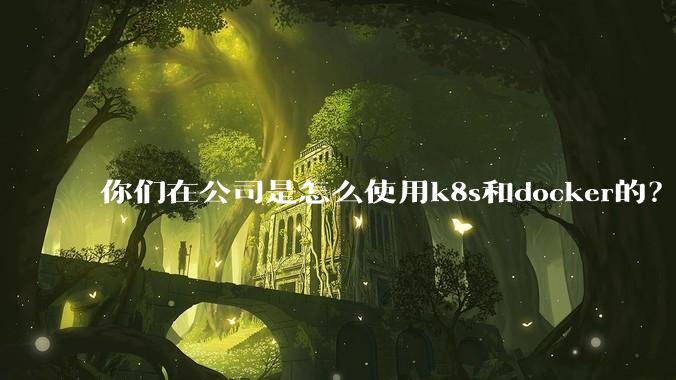 你们在公司是怎么使用k8s和docker的？