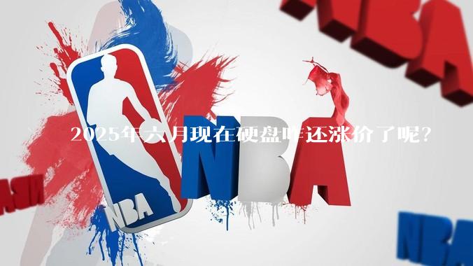 2025年六月现在硬盘咋还涨价了呢？