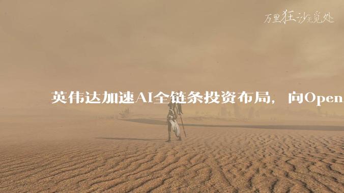 英伟达加速AI全链条投资布局,向OpenAI注资300亿美元成焦点