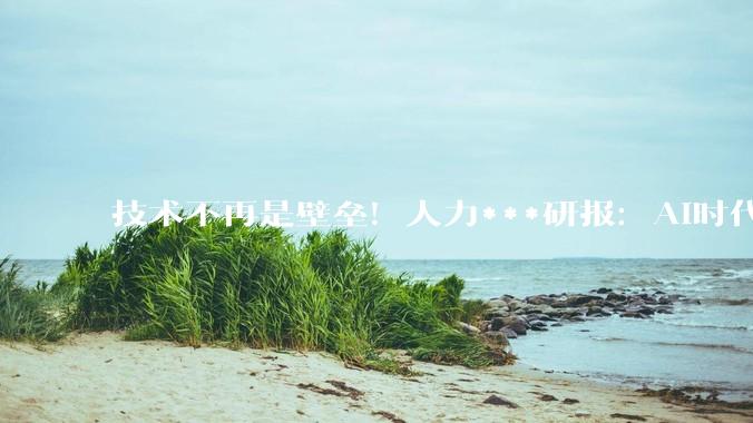 技术不再是壁垒！人力***研报：AI时代企业更需以人为本_组织_肖遥_领导者