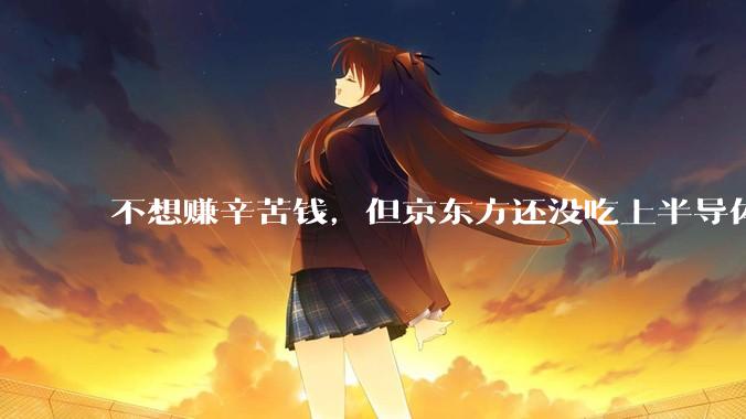 不想赚辛苦钱，但京东方还没吃上半导体这块肉_玻璃_合作_面板