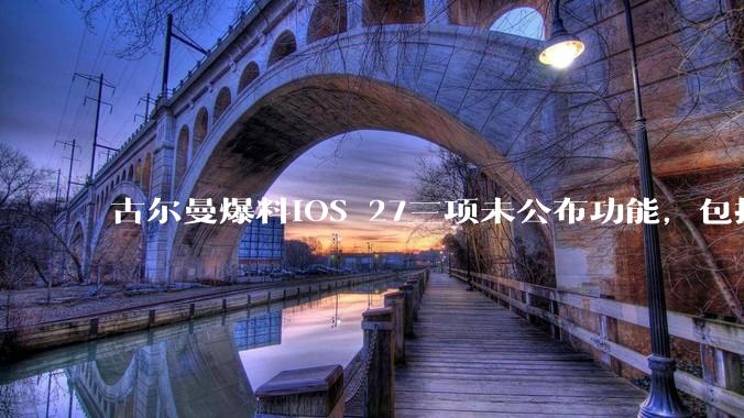古尔曼爆料iOS 27三项未公布功能,包括Siri将接入更多第三方聊天机器人