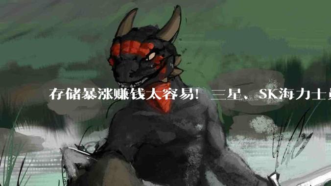 存储暴涨赚钱太容易！三星、SK海力士员工百万奖金拿到手软：狂买豪车、豪宅_消费_销售额_同比上涨