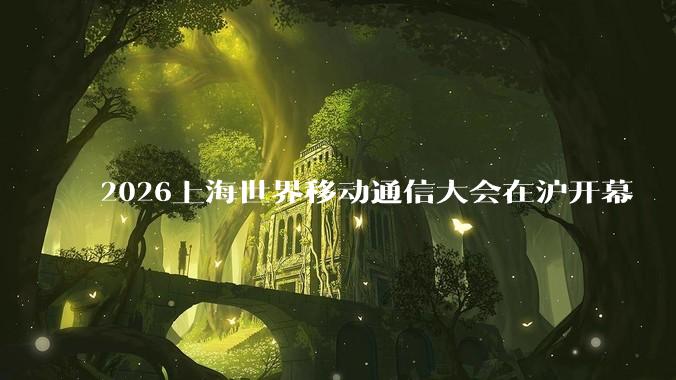 2026上海世界移动通信大会在沪开幕