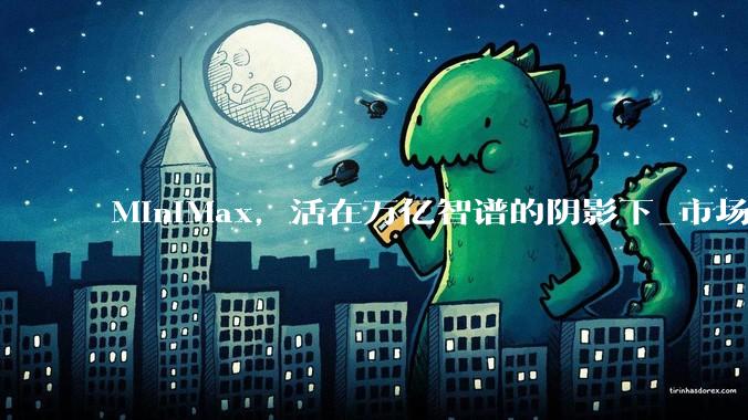 MiniMax，活在万亿智谱的阴影下_市场_模型_用户