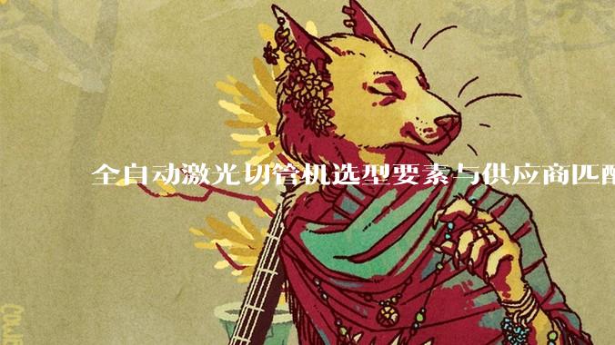 全自动激光切管机选型要素与供应商匹配分析_管材_加工_设备