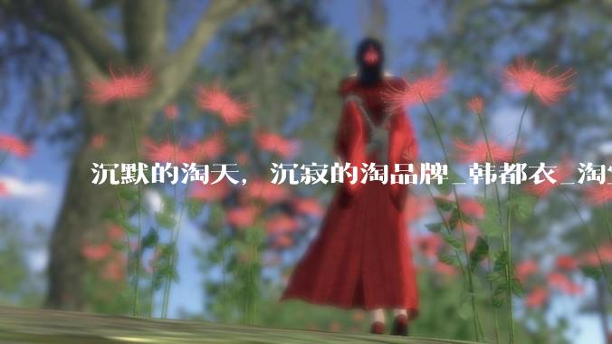 沉默的淘天，沉寂的淘品牌_韩都衣_淘宝_阿里