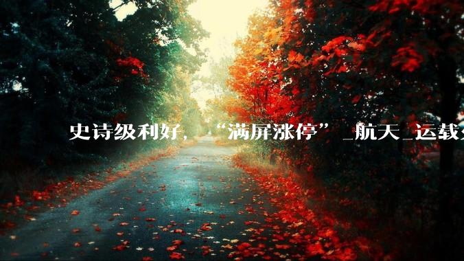 史诗级利好，“满屏涨停”_航天_运载火箭_商业