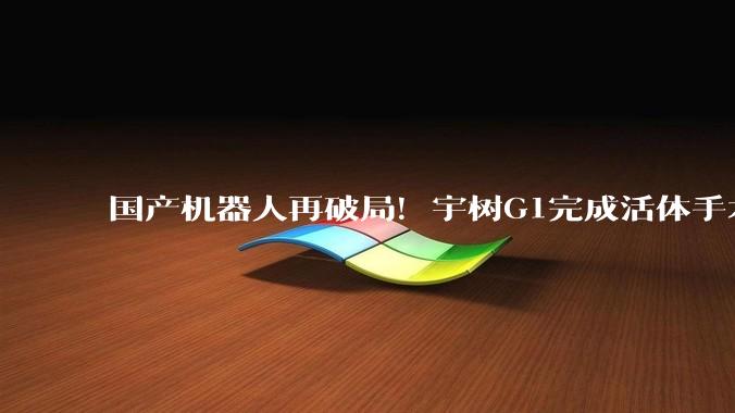 国产机器人再破局！宇树G1完成活体手术，00后团队登上Nature_人形_通用_id