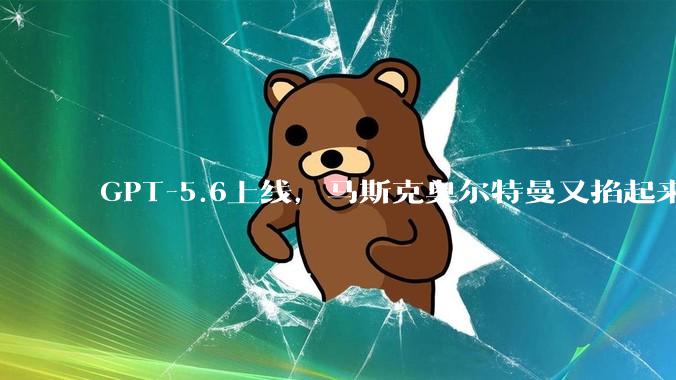 GPT-5.6上线，马斯克奥尔特曼又掐起来了_埃隆_***_回应