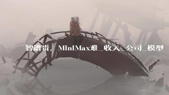智谱贵，MiniMax难_收入_公司_模型