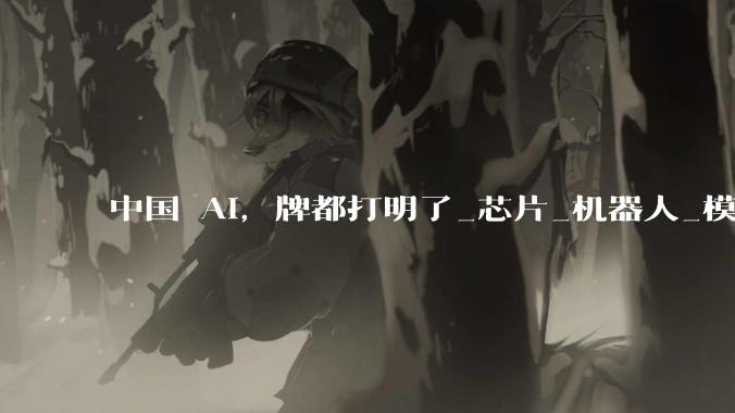 中国 AI，牌都打明了_芯片_机器人_模型