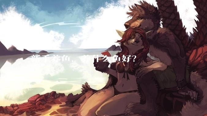 新手养鱼，养什么鱼好？