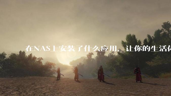 在NAS上安装了什么应用，让你的生活体验有了巨大的提升？