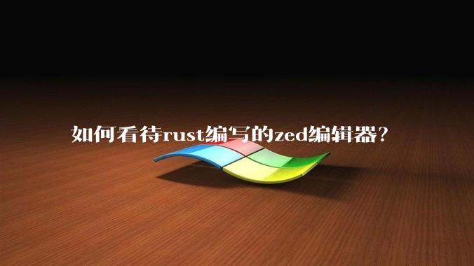 如何看待rust编写的zed编辑器？
