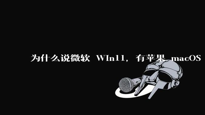为什么说微软 Win11，有苹果 macOS 的感觉？