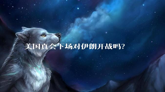 美国真会下场对伊朗开战吗？
