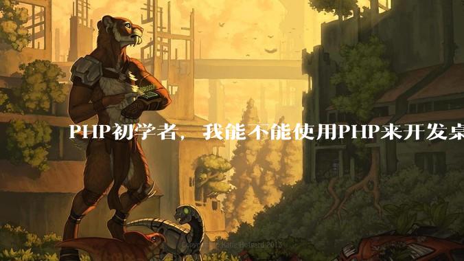 PHP初学者，我能不能使用PHP来开发桌面应用？