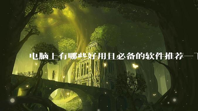 电脑上有哪些好用且必备的软件推荐一下？