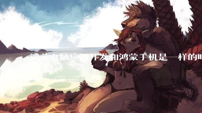 鸿蒙电脑应用开发和鸿蒙手机是一样的吗？