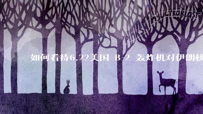 如何看待6.22美国 B-2 轰炸机对伊朗核设施进行轰炸？