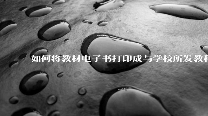 如何将教材电子书打印成与学校所发教科书具有相同印刷品质的版本?