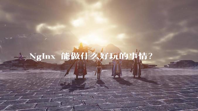 Nginx 能做什么好玩的事情？